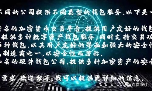 区块链钱包的公司有很多，不同的公司提供不同类型的钱包服务。以下是一些知名的区块链钱包公司：

1. **Coinbase** - 一家著名的加密货币交易平台，提供用户友好的钱包服务。
2. **Blockchain.com** - 提供多种数字资产钱包服务，同时支持交易功能。
3. **Exodus** - 一个多币种钱包，以其用户友好的界面和强大的安全性而闻名。
4. **Trezor** - 硬件钱包制造商之一，以安全性而著称。
5. **Ledger** - 另一家知名的硬件钱包公司，提供多种加密资产的安全存储方案。

如果您有特定的公司或功能需求，欢迎分享。我可以提供更详细的信息。