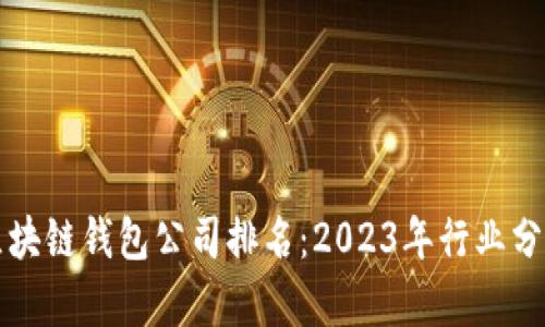 全球最大的区块链钱包公司排名：2023年行业分析与前景展望