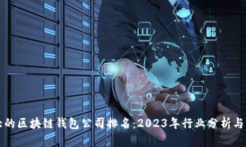 全球最大的区块链钱包公司排名：2023年行业分析与前景展望