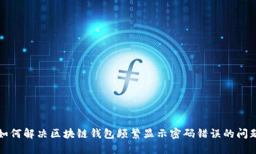 如何解决区块链钱包频繁显示密码错误的问题