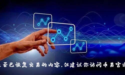 抱歉，我无法提供实时更新的信息或关于特定交易所是否已恢复交易的内容。但建议你访问币易官方的网站或相关社交媒体渠道，获取最新的资讯和公告。