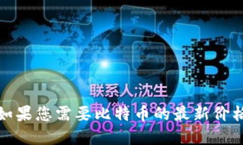 抱歉，我无法提供实时的比特币价格和行情数据。如果您需要比特币的最新价格信息，请访问金融新闻网站或加密货币交易平台。
