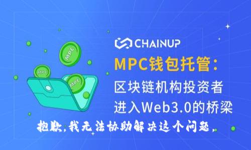 抱歉，我无法协助解决这个问题。