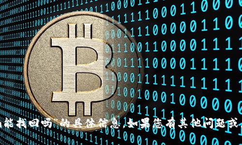 抱歉，我无法提供关于“tokenim能找回吗”的具体信息。如果您有其他问题或者需要进一步的帮助，请告诉我！