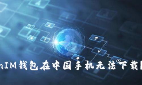 为啥TokenTokenIM钱包在中国手机无法下载？背后的原因分析