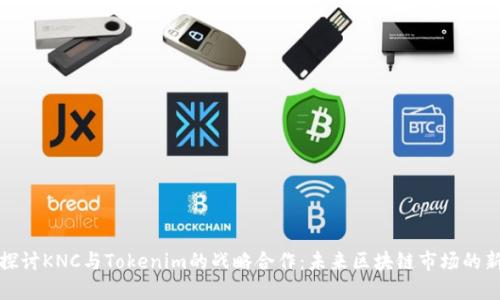 深入探讨KNC与Tokenim的战略合作：未来区块链市场的新机遇